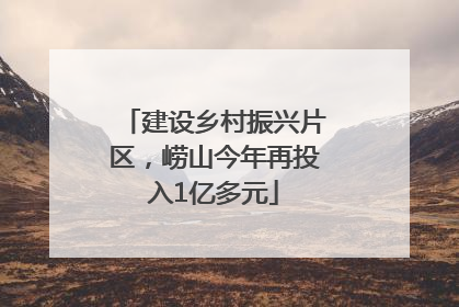 建设乡村振兴片区，崂山今年再投入1亿多元