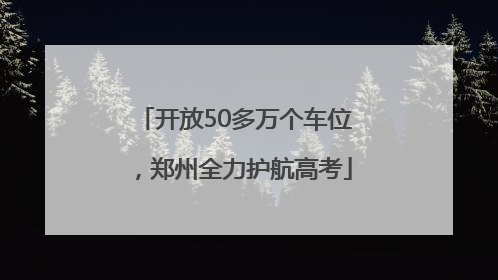 开放50多万个车位，郑州全力护航高考
