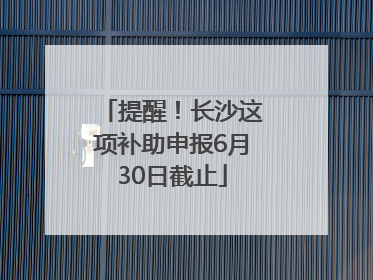 提醒！长沙这项补助申报6月30日截止