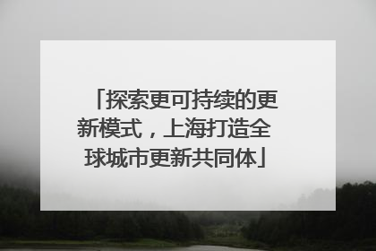 探索更可持续的更新模式，上海打造全球城市更新共同体