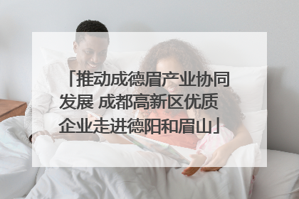 推动成德眉产业协同发展 成都高新区优质企业走进德阳和眉山