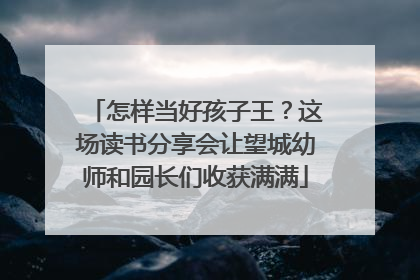 怎样当好孩子王？这场读书分享会让望城幼师和园长们收获满满