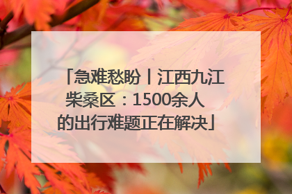 急难愁盼丨江西九江柴桑区：1500余人的出行难题正在解决