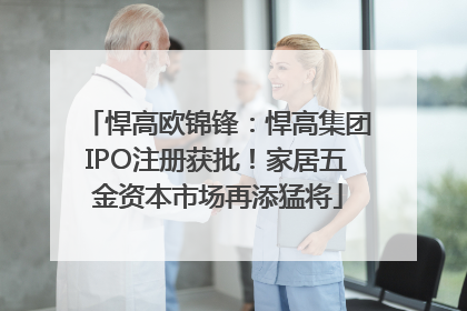 悍高欧锦锋：悍高集团IPO注册获批！家居五金资本市场再添猛将