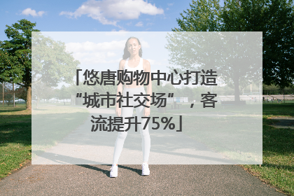 悠唐购物中心打造“城市社交场”，客流提升75%