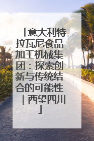 意大利特拉瓦尼食品加工机械集团：探索创新与传统结合的可能性｜西望四川