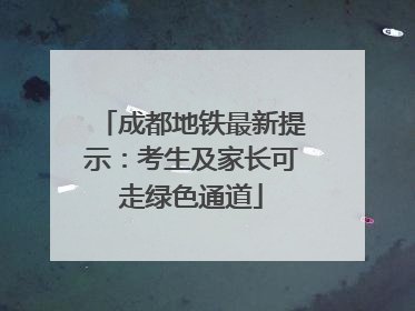 成都地铁最新提示：考生及家长可走绿色通道
