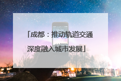 成都：推动轨道交通深度融入城市发展