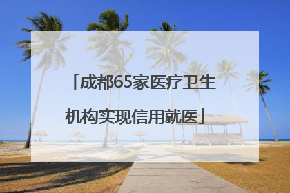 成都65家医疗卫生机构实现信用就医