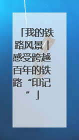 我的铁路风景︱感受跨越百年的铁路“印记”
