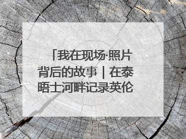 我在现场·照片背后的故事｜在泰晤士河畔记录英伦风云变幻
