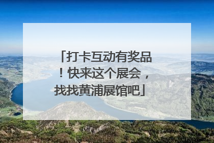 打卡互动有奖品！快来这个展会，找找黄浦展馆吧