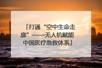 打通“空中生命走廊”——无人机赋能中国医疗急救体系