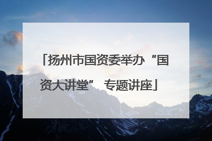 扬州市国资委举办“国资大讲堂” 专题讲座