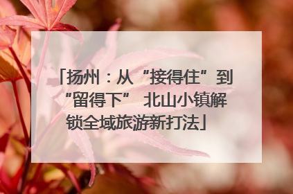 扬州：从“接得住”到“留得下” 北山小镇解锁全域旅游新打法