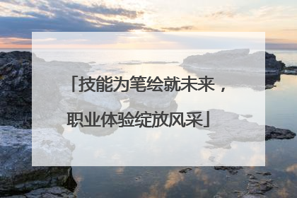 技能为笔绘就未来，职业体验绽放风采