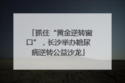 抓住“黄金逆转窗口”，长沙举办糖尿病逆转公益沙龙