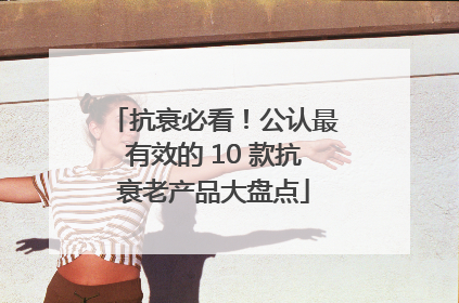 抗衰必看！公认最有效的 10 款抗衰老产品大盘点