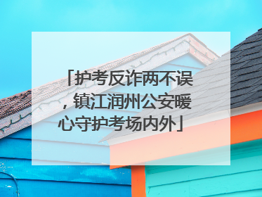 护考反诈两不误，镇江润州公安暖心守护考场内外