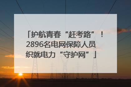 护航青春“赶考路”！2896名电网保障人员织就电力“守护网”