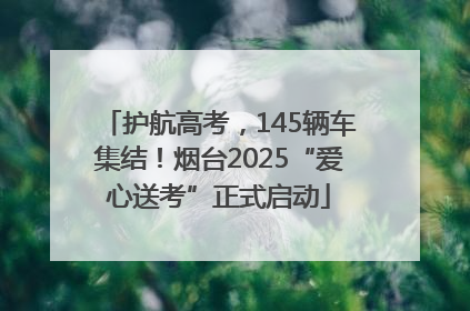 护航高考，145辆车集结！烟台2025“爱心送考”正式启动