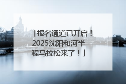 报名通道已开启！2025沈阳和河半程马拉松来了！