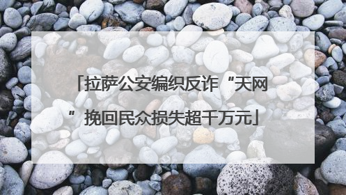 拉萨公安编织反诈“天网”挽回民众损失超千万元