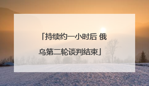 持续约一小时后 俄乌第二轮谈判结束