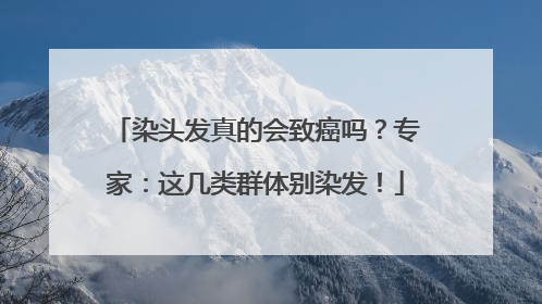 染头发真的会致癌吗？专家：这几类群体别染发！