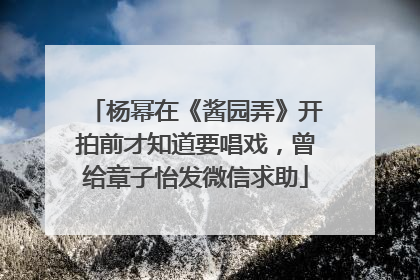 杨幂在《酱园弄》开拍前才知道要唱戏，曾给章子怡发微信求助
