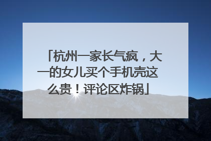 杭州一家长气疯，大一的女儿买个手机壳这么贵！评论区炸锅