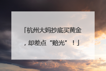 杭州大妈抄底买黄金，却差点“赔光”！