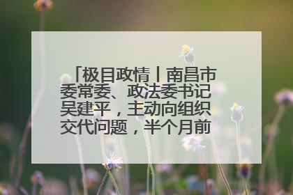 极目政情丨南昌市委常委、政法委书记吴建平，主动向组织交代问题，半个月前还在出席会议