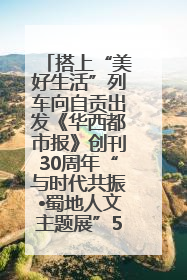搭上“美好生活”列车向自贡出发《华西都市报》创刊30周年“与时代共振•蜀地人文主题展”5月30日开展丨美好生活有“盐”味
