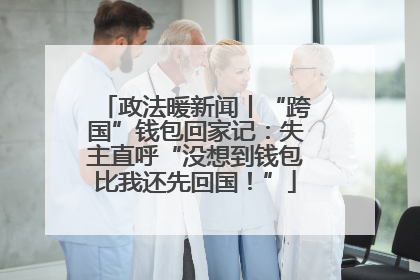 政法暖新闻丨“跨国”钱包回家记：失主直呼“没想到钱包比我还先回国！”
