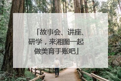 故事会、讲座、研学，来湘图一起做美育手账吧