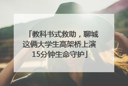 教科书式救助，聊城这俩大学生高架桥上演15分钟生命守护