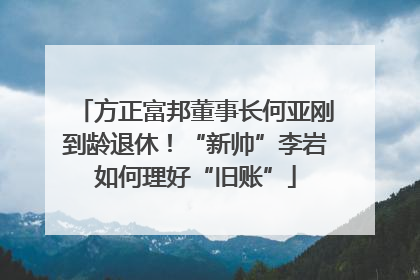 方正富邦董事长何亚刚到龄退休！“新帅”李岩如何理好“旧账”