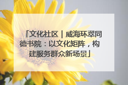文化社区｜威海环翠同德书院：以文化矩阵，构建服务群众新场景