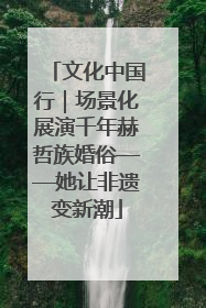 文化中国行｜场景化展演千年赫哲族婚俗——她让非遗变新潮