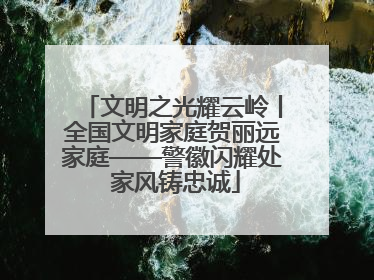 文明之光耀云岭丨全国文明家庭贺丽远家庭——警徽闪耀处 家风铸忠诚