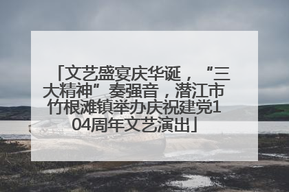 文艺盛宴庆华诞，“三大精神”奏强音，潜江市竹根滩镇举办庆祝建党104周年文艺演出