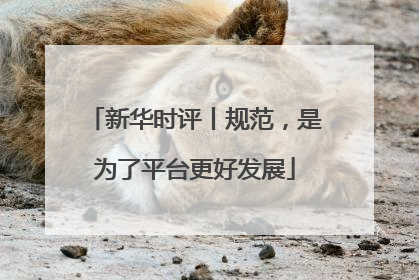 新华时评丨规范，是为了平台更好发展