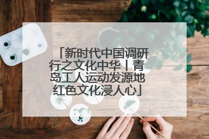 新时代中国调研行之文化中华丨青岛工人运动发源地红色文化浸人心