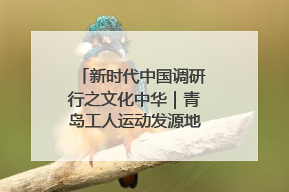 新时代中国调研行之文化中华｜青岛工人运动发源地红色文化浸人心
