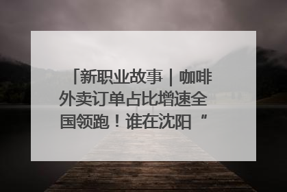 新职业故事｜咖啡外卖订单占比增速全国领跑！谁在沈阳“烘热”新职业？