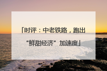 时评：中老铁路，跑出“鲜甜经济”加速度