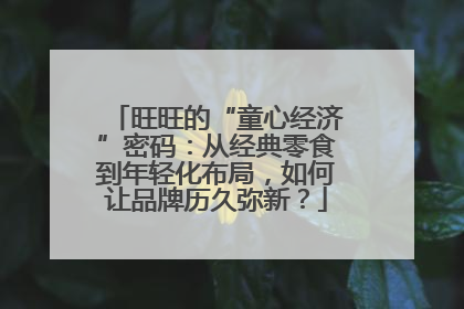 旺旺的“童心经济”密码：从经典零食到年轻化布局，如何让品牌历久弥新？