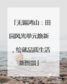 无锡鸿山：田园风光单元焕新，绘就品质生活新图景