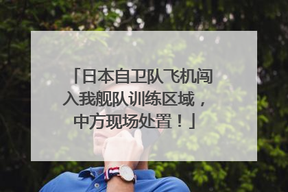 日本自卫队飞机闯入我舰队训练区域，中方现场处置！